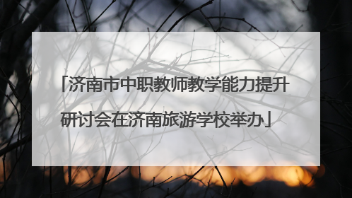 济南市中职教师教学能力提升研讨会在济南旅游学校举办