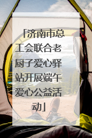 济南市总工会联合老厨子爱心驿站开展端午爱心公益活动
