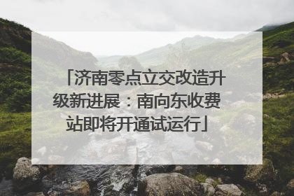 济南零点立交改造升级新进展：南向东收费站即将开通试运行