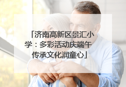 济南高新区景汇小学：多彩活动庆端午 传承文化润童心