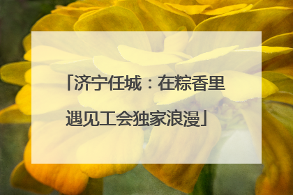 济宁任城：在粽香里遇见工会独家浪漫