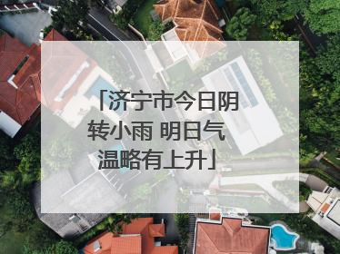 济宁市今日阴转小雨 明日气温略有上升