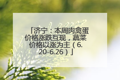 济宁：本周肉禽蛋价格涨跌互现，蔬菜价格以涨为主（6.20-6.26）