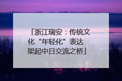 浙江瑞安：传统文化“年轻化”表达 架起中日交流之桥