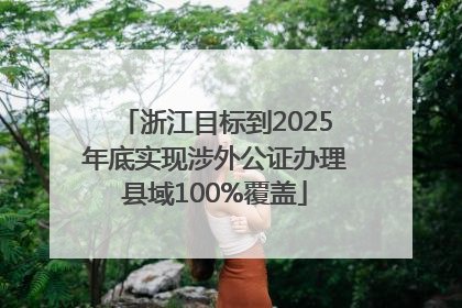 浙江目标到2025年底实现涉外公证办理县域100%覆盖