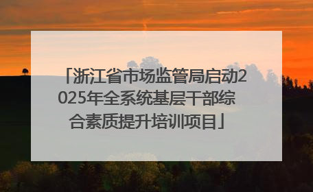 浙江省市场监管局启动2025年全系统基层干部综合素质提升培训项目