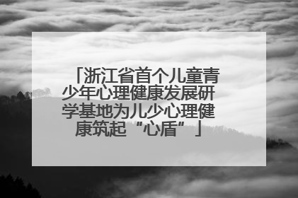 浙江省首个儿童青少年心理健康发展研学基地为儿少心理健康筑起“心盾”