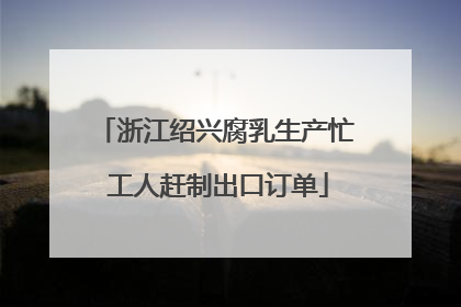 浙江绍兴腐乳生产忙 工人赶制出口订单