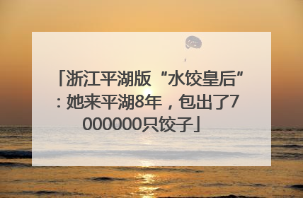 浙江平湖版“水饺皇后”：她来平湖8年，包出了7000000只饺子