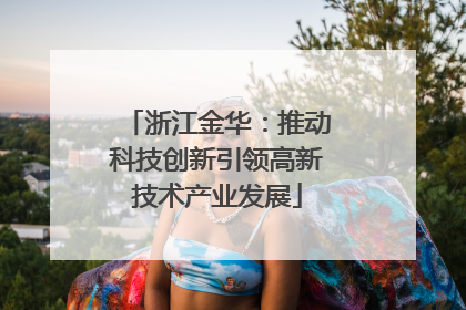 浙江金华：推动科技创新引领高新技术产业发展