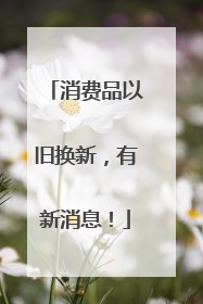 消费品以旧换新，有新消息！