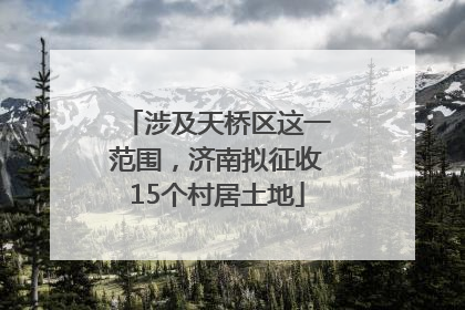 涉及天桥区这一范围，济南拟征收15个村居土地