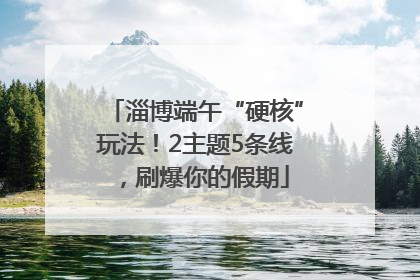 淄博端午“硬核”玩法！2主题5条线，刷爆你的假期