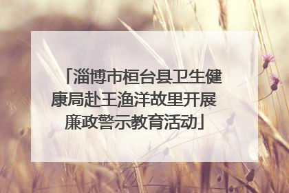 淄博市桓台县卫生健康局赴王渔洋故里开展廉政警示教育活动