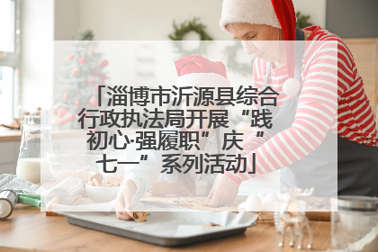 淄博市沂源县综合行政执法局开展“践初心·强履职”庆“七一”系列活动