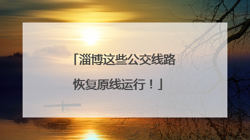 淄博这些公交线路恢复原线运行！