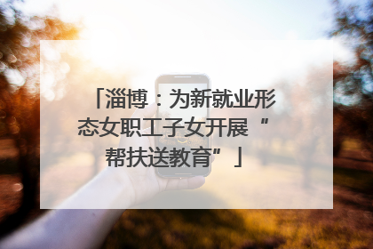 淄博：为新就业形态女职工子女开展“帮扶送教育”