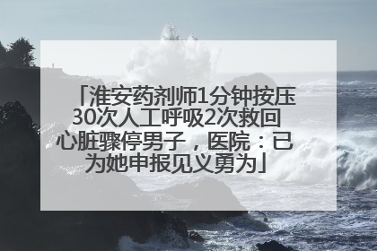 淮安药剂师1分钟按压30次人工呼吸2次救回心脏骤停男子，医院：已为她申报见义勇为