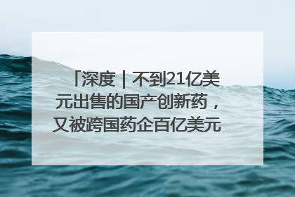 深度｜不到21亿美元出售的国产创新药，又被跨国药企百亿美元拿下，谁赚了？
