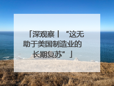 深观察丨“这无助于美国制造业的长期复苏”