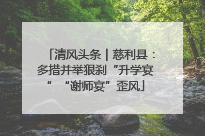 清风头条｜慈利县：多措并举狠刹“升学宴”“谢师宴”歪风