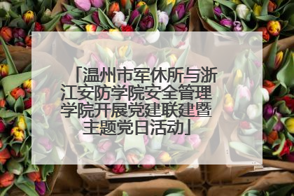 温州市军休所与浙江安防学院安全管理学院开展党建联建暨主题党日活动