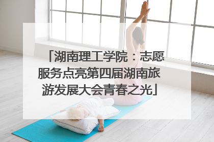 湖南理工学院：志愿服务点亮第四届湖南旅游发展大会青春之光