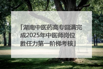 湖南中医药高专圆满完成2025年中医师岗位胜任力第一阶梯考核