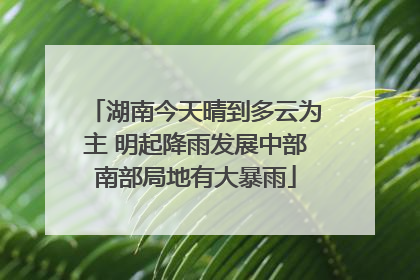 湖南今天晴到多云为主 明起降雨发展中部南部局地有大暴雨