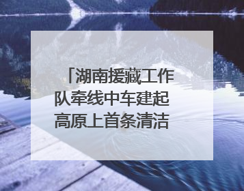 湖南援藏工作队牵线中车建起高原上首条清洁能源装配产线，本地大学生成车间检验员