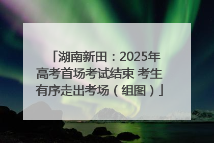 湖南新田：2025年高考首场考试结束 考生有序走出考场（组图）