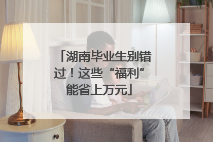 湖南毕业生别错过！这些“福利”能省上万元