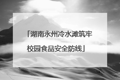 湖南永州冷水滩筑牢校园食品安全防线