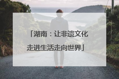 湖南：让非遗文化走进生活走向世界