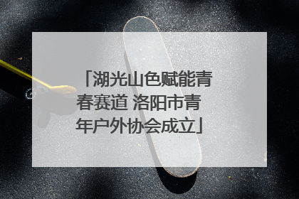 湖光山色赋能青春赛道 洛阳市青年户外协会成立