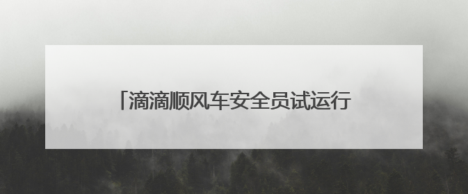 滴滴顺风车安全员试运行 全程守护司乘出行安全