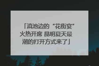 滇池边的“花街宴”火热开席 昆明夏天最潮的打开方式来了