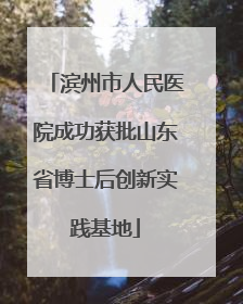 滨州市人民医院成功获批山东省博士后创新实践基地