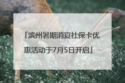 滨州暑期消夏社保卡优惠活动于7月5日开启