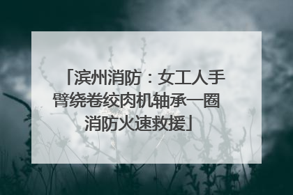 滨州消防：女工人手臂绕卷绞肉机轴承一圈 消防火速救援