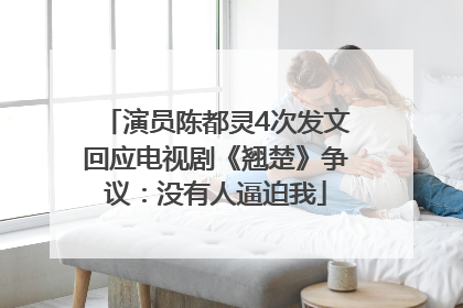 演员陈都灵4次发文回应电视剧《翘楚》争议：没有人逼迫我