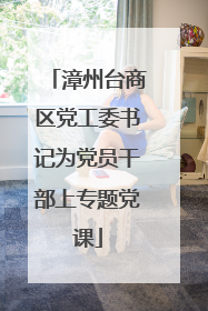 漳州台商区党工委书记为党员干部上专题党课