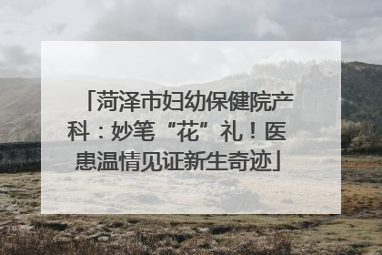 菏泽市妇幼保健院产科：妙笔“花”礼！医患温情见证新生奇迹