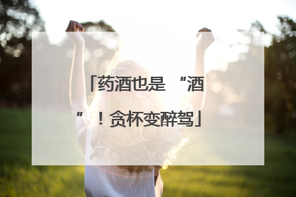 药酒也是 “酒”！贪杯变醉驾