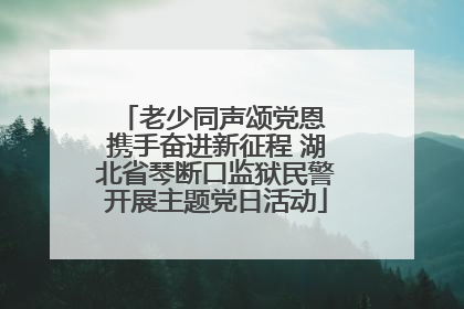 老少同声颂党恩 携手奋进新征程 湖北省琴断口监狱民警开展主题党日活动