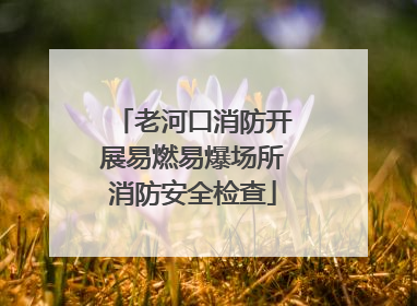 老河口消防开展易燃易爆场所消防安全检查