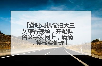 聋哑司机偷拍大量女乘客视频，并配低俗文字发网上，滴滴：将核实处理