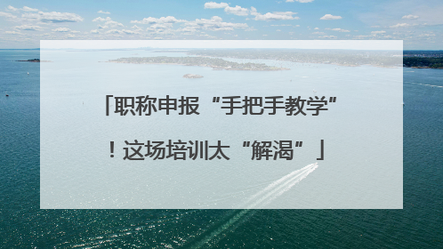 职称申报“手把手教学”！这场培训太“解渴”