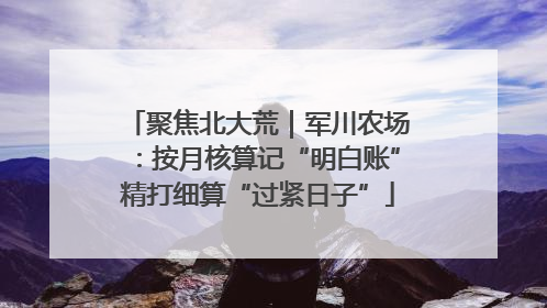 聚焦北大荒｜军川农场：按月核算记“明白账”精打细算“过紧日子”
