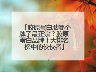 胶原蛋白肽哪个牌子最正宗？胶原蛋白品牌十大排名榜中的佼佼者